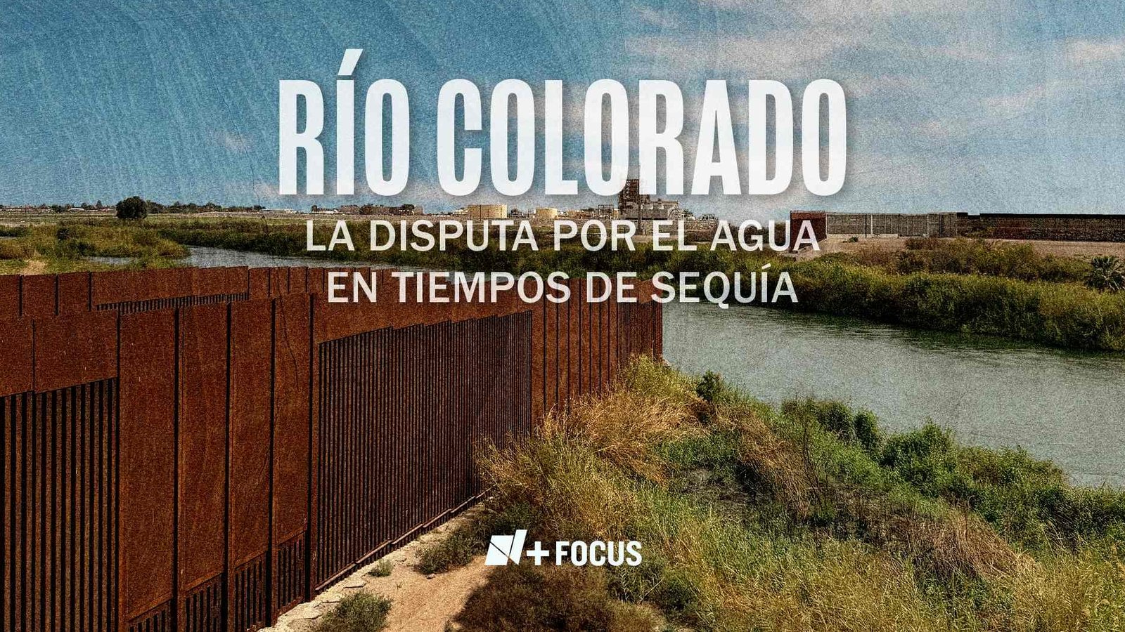 N+ Enfoque: Río Colorado: La Disputa por el Agua en Tiempos de Sequía